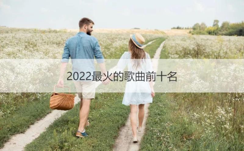 2022最火的歌曲前十名 2022抖音网红歌曲排行榜