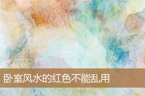 卧室风水的红色不能乱用吗，卧室最好的风水颜色