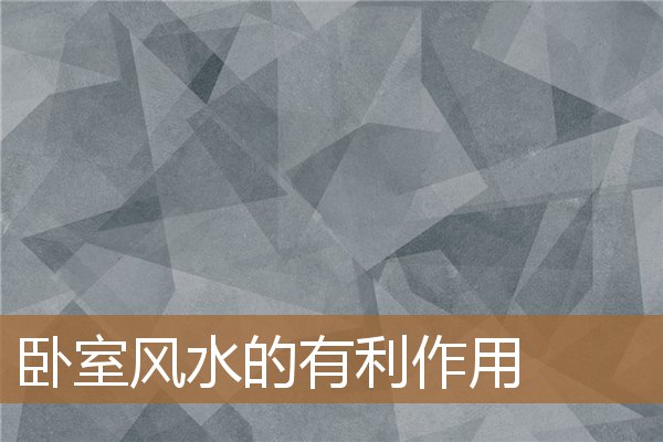 卧室风水的有利作用是什么，卧室的风水六宜七忌