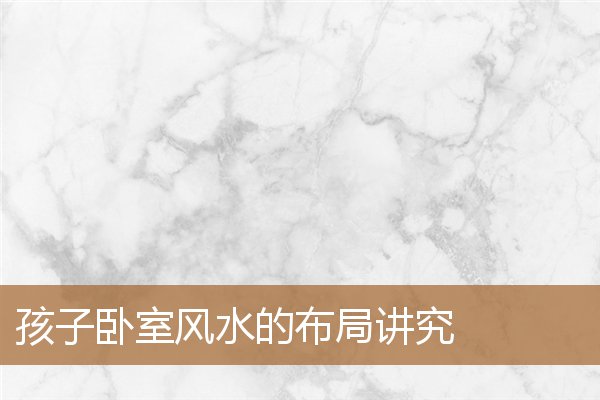 儿童卧室风水布局,儿子女儿住哪个卧室风水好 儿童卧室风水布局,儿子女儿住哪个卧室风水好