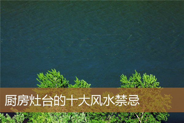 厨房灶台风水十大忌讳，风水厨房灶台最佳方位