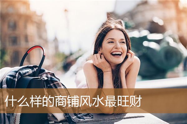 什么样的商铺风水最旺财利，怎样的风水能旺丁旺财