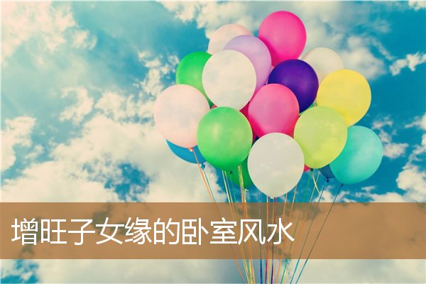 卧室旺子嗣风水，大旺人丁的风水特征