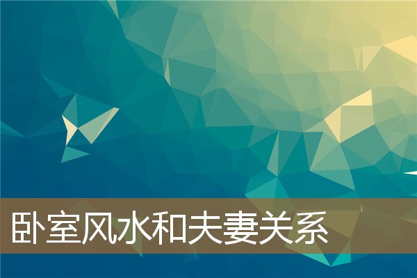卧室风水和夫妻关系不好，促进夫妻感情的风水