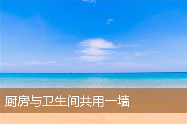 厨房与卫生间共用一墙风水,厨房隔壁是厕所好不好 厨房与卫生间共用一墙风水,厨房隔壁是厕所好不好