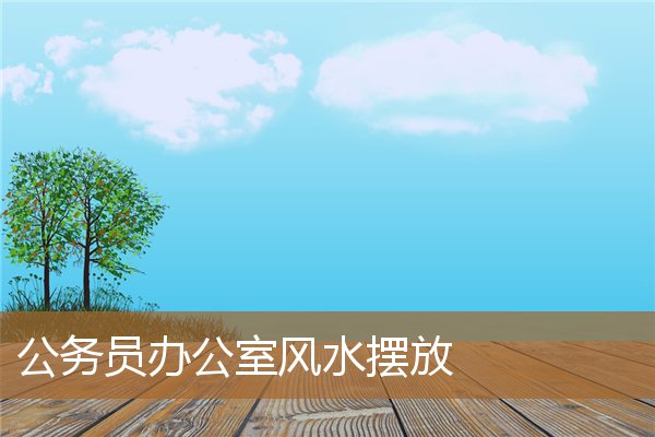 公务员办公室风水摆放图,办公室摆什么增加官运 公务员办公室风水摆放图,办公室摆什么增加官运