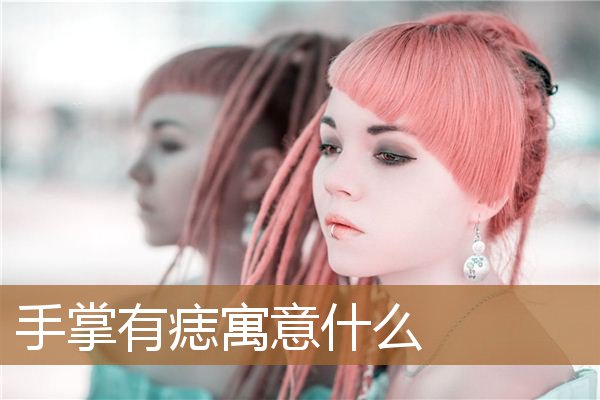 手掌有痣寓意什么意思，手掌大鱼际长痣寓意
