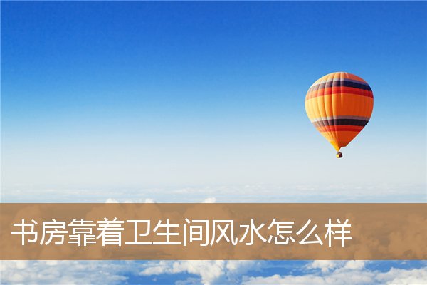 书房挨着卫生间风水好吗，书房一面墙挨着卫生间