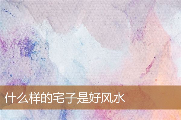 什么样的宅子是好风水宅，好房子的风水标准