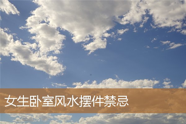 女孩卧室的摆放风水禁忌，卧室摆什么摆件最旺财