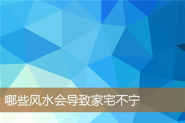 哪些风水会导致家宅不宁的，家宅不宁老是吵架