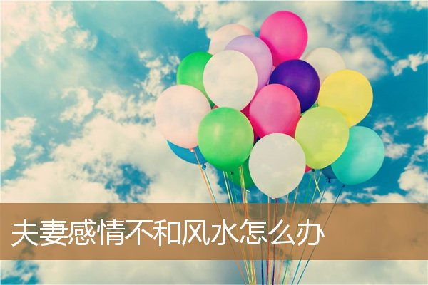 夫妻感情不和风水怎么办呢,夫妻不和睦风水化解 夫妻感情不和风水怎么办呢,夫妻不和睦风水化解