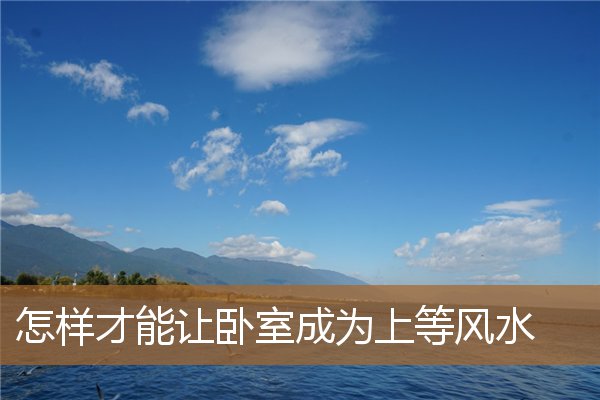 如何改变卧室风水,卧室的风水六宜七忌 如何改变卧室风水,卧室的风水六宜七忌