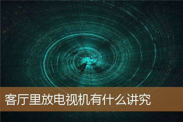 客厅放电视机有讲究吗，客厅电视风水禁忌