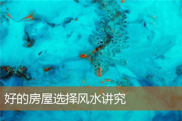 好的房屋选择风水讲究什么,怎样选风水好的房子 好的房屋选择风水讲究什么,怎样选风水好的房子