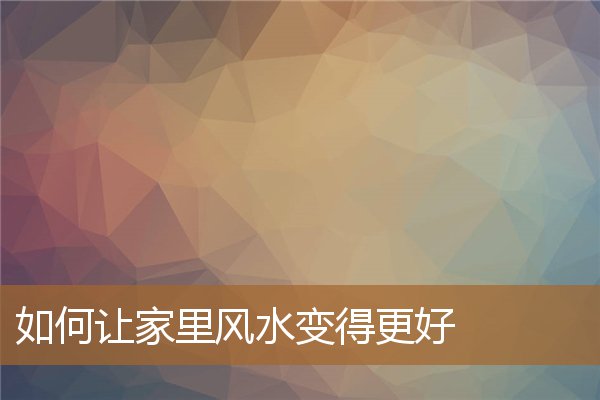 如何让家里风水变得更好看,怎么让家里风水好起来 如何让家里风水变得更好看,怎么让家里风水好起来