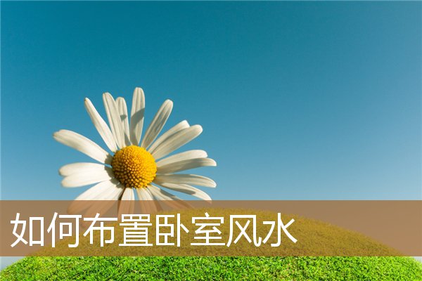 如何布置卧室风水好，卧室怎么布置风水好