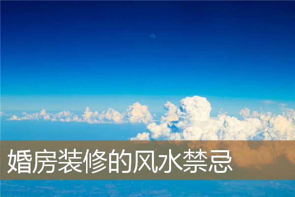 婚房装修的风水禁忌大全，房子装修禁忌与风水