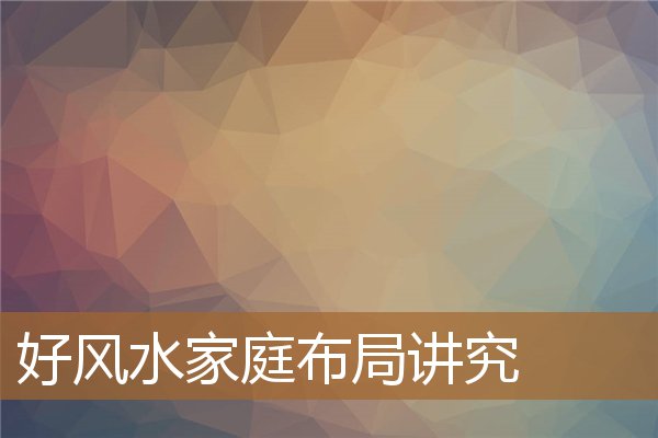 好风水家庭布局讲究什么,家庭方位风水布局 好风水家庭布局讲究什么,家庭方位风水布局