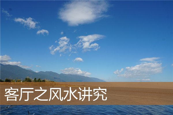 客厅之风水讲究有哪些，千万别犯!客厅风水十大禁忌