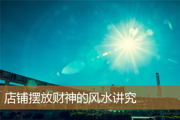 店铺摆放财神的风水讲究图,店铺财神摆放的最佳位置 店铺摆放财神的风水讲究图,店铺财神摆放的最佳位置