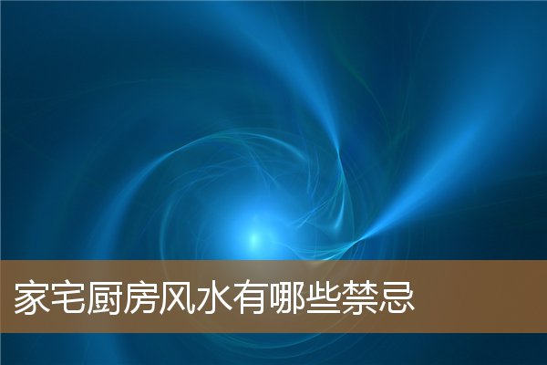 家宅厨房风水有哪些禁忌的，家里厨房位置有什么禁忌