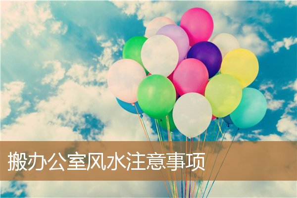 搬办公室风水注意事项大全,新搬办公室讲究与禁忌 搬办公室风水注意事项大全,新搬办公室讲究与禁忌