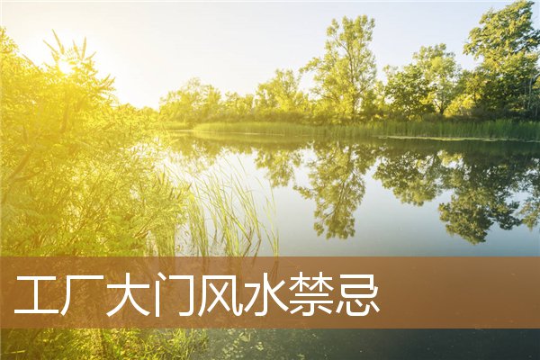 工厂大门的风水禁忌，工厂风水100条禁忌