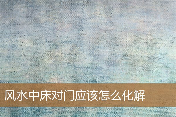 床对门风水化解方法，门对床的化解方法