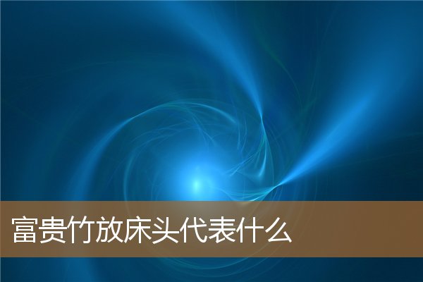 富贵竹放床头代表什么风水,床头放富贵竹风水好吗 富贵竹放床头代表什么风水,床头放富贵竹风水好吗