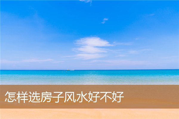 怎样选房子风水好不好呢,房子内部格局风水禁忌 怎样选房子风水好不好呢,房子内部格局风水禁忌