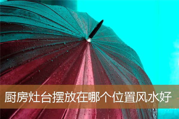 灶台摆放风水最好位置，灶台摆放风水正确方向