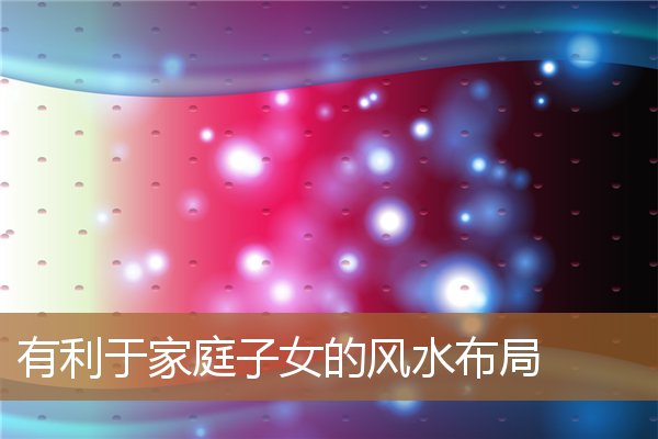 对子女好的家庭风水，影响长子的十大风水