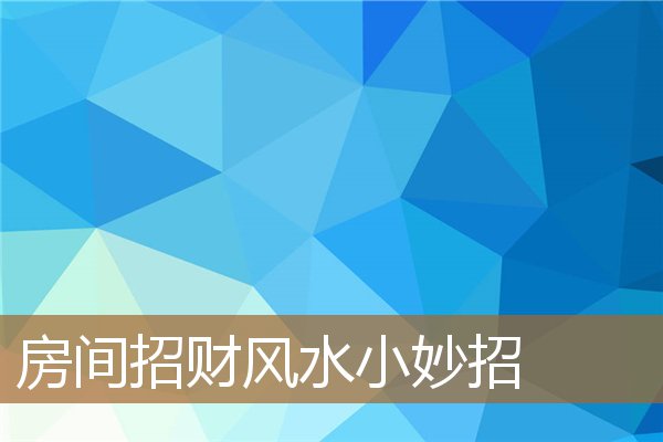 房间招财风水小妙招图片，真正懂风水的人不做风水师