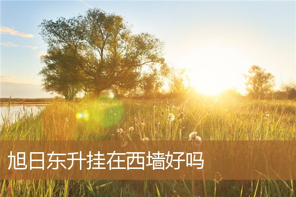 旭日东升挂在西墙好吗风水，西墙挂旭日东升如何破解