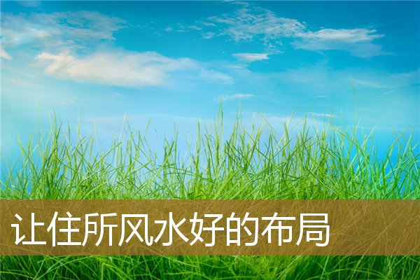 让住所风水好的布局图片,住宅位置最好的风水 让住所风水好的布局图片,住宅位置最好的风水