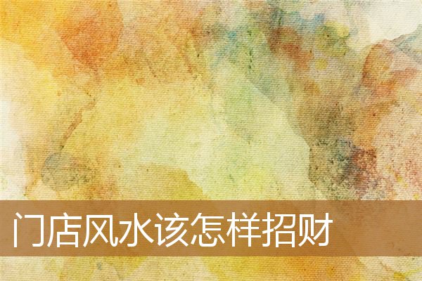 门店风水该怎样招财聚财,店面风水招财店铺风水 门店风水该怎样招财聚财,店面风水招财店铺风水