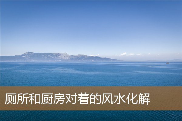风水厨房对厕所，厨房对面是厕所怎么化解