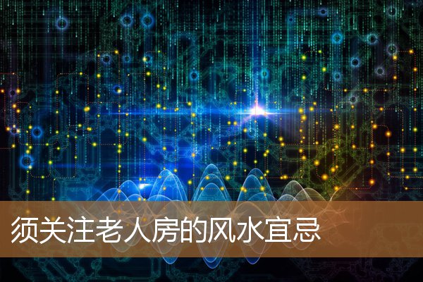 老人房风水禁忌,老人是一个家庭的风水 老人房风水禁忌,老人是一个家庭的风水