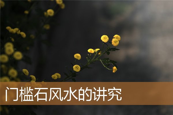 门槛石风水的讲究土命的人,入户门第一块地砖必须完整 门槛石风水的讲究土命的人,入户门第一块地砖必须完整