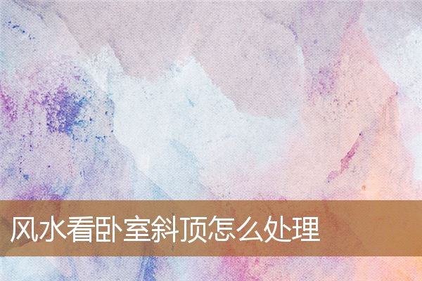 风水看卧室斜顶怎么处理好，卧室屋顶是斜的好不好