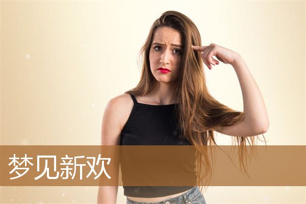 梦见新欢是什么意思（梦见男朋友有了新欢）
