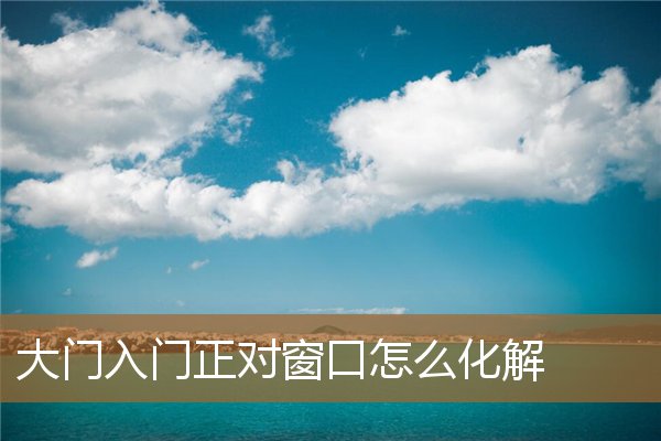 如果大门对窗口怎么化解,入户大门对着窗户化解 如果大门对窗口怎么化解,入户大门对着窗户化解