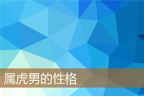 属虎男的性格和脾气及爱情，属虎男最珍惜哪种女人