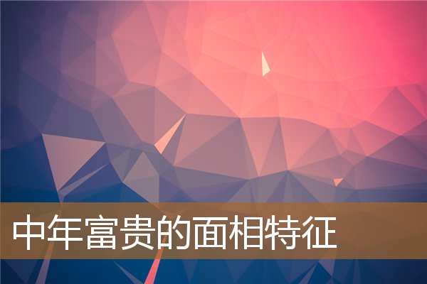 中年富贵的面相特征男,一看就不是常人的面相 中年富贵的面相特征男,一看就不是常人的面相