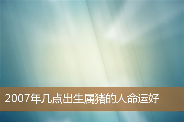 2007年属猪的命运怎么样，属猪2007几月出生最好