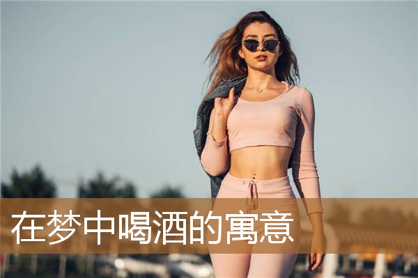 在梦中喝酒的寓意是什么，酒的吉祥寓意