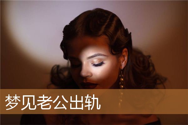 梦见老公出轨了是什么征兆（梦见老公出轨气醒了）