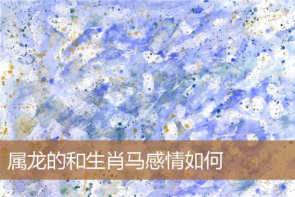 生肖龙和生肖马婚姻如何（龙男和马女属相合不合）