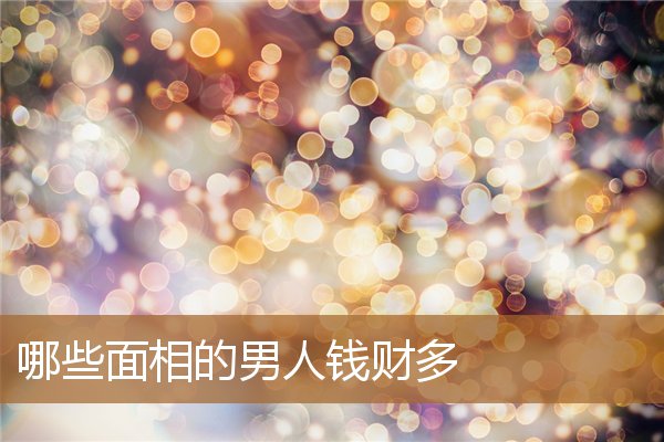 什么面相的男人有钱，男人看哪里面相才有钱